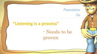 Presentation
On
“Listening is a process”
- Needs to be
proven