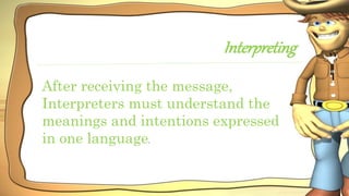 Interpreting
After receiving the message,
Interpreters must understand the
meanings and intentions expressed
in one language.