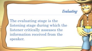 Evaluating
The evaluating stage is the
listening stage during which the
listener critically assesses the
information received from the
speaker.