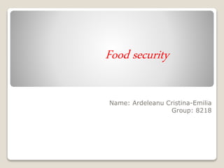 Food security
Name: Ardeleanu Cristina-Emilia
Group: 8218
 