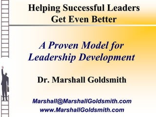 Helping Successful Leaders
Get Even Better
Dr. Marshall Goldsmith
Marshall@MarshallGoldsmith.com
www.MarshallGoldsmith.com
A Proven Model for
Leadership Development
 