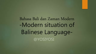 Bahasa Bali dan Zaman Modern
-Modern situation of
Balinese Language-
@YOSIYOSI
 