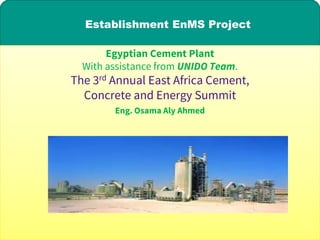 Establishment EnMS Project
Egyptian Cement Plant
With assistance from UNIDO Team.
The 3rd Annual East Africa Cement,
Concrete and Energy Summit
Eng. Osama Aly Ahmed
 