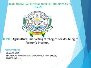 RANI LAKSHMI BAI CENTRAL AGRICULTURAL UNIVERSITY,
JHANSI
TOPIC: Agricultural marketing strategies for doubling of
farmer’s income.
SUBMITTED TO,
Dr. ALKA JAIN,
TECHNICAL WRITING AND COMMUNICATION SKILLS,
PGS502 1(0+1).
 