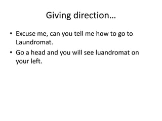 Giving direction…
• Excuse me, can you tell me how to go to
  Laundromat.
• Go a head and you will see luandromat on
  your left.
 
