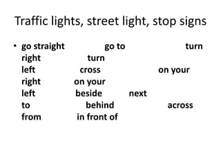 Traffic lights, street light, stop signs
• go straight         go to              turn
  right           turn
  left          cross              on your
  right       on your
  left        beside        next
  to              behind             across
  from         in front of
 