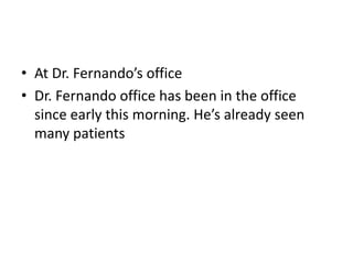 • At Dr. Fernando’s office
• Dr. Fernando office has been in the office
  since early this morning. He’s already seen
  many patients
 