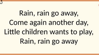 Rain, rain go away,
Come again another day,
Little children wants to play,
Rain, rain go away
 