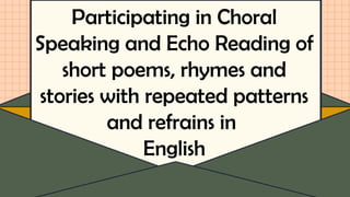 Participating in Choral
Speaking and Echo Reading of
short poems, rhymes and
stories with repeated patterns
and refrains in
English
 