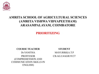 AMRITA SCHOOL OF AGRICULTURAL SCIENCES
(AMRITA VISHWA VIDYAPEETHAM)
ARASAMPALAYAM, COIMBATORE
PRIORITIZING
COURSE TEACHER
Dr.VANITHA
PROFFESOR
(COMPREHENSION AND
COMMUNICATION SKILLS IN
ENGLISH)
STUDENT
MAYURIKKA.T.P
CB.AG.U4AGR19137
 