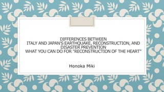 DIFFERENCES BETWEEN
ITALY AND JAPAN'S EARTHQUAKE, RECONSTRUCTION, AND
DISASTER PREVENTION
WHAT YOU CAN DO FOR "RECONSTRUCTION OF THE HEART"
Honoka Miki
 