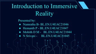 Introduction to Immersive
Reality
Presented by:
● Namratha B- BL.EN.U4EAC21046
● Hemanth P - BL.EN.U4EAC21047
● Mohith D M - BL.EN.U4EAC21044
● N Srivani - BL.EN.U4EAC21045
 