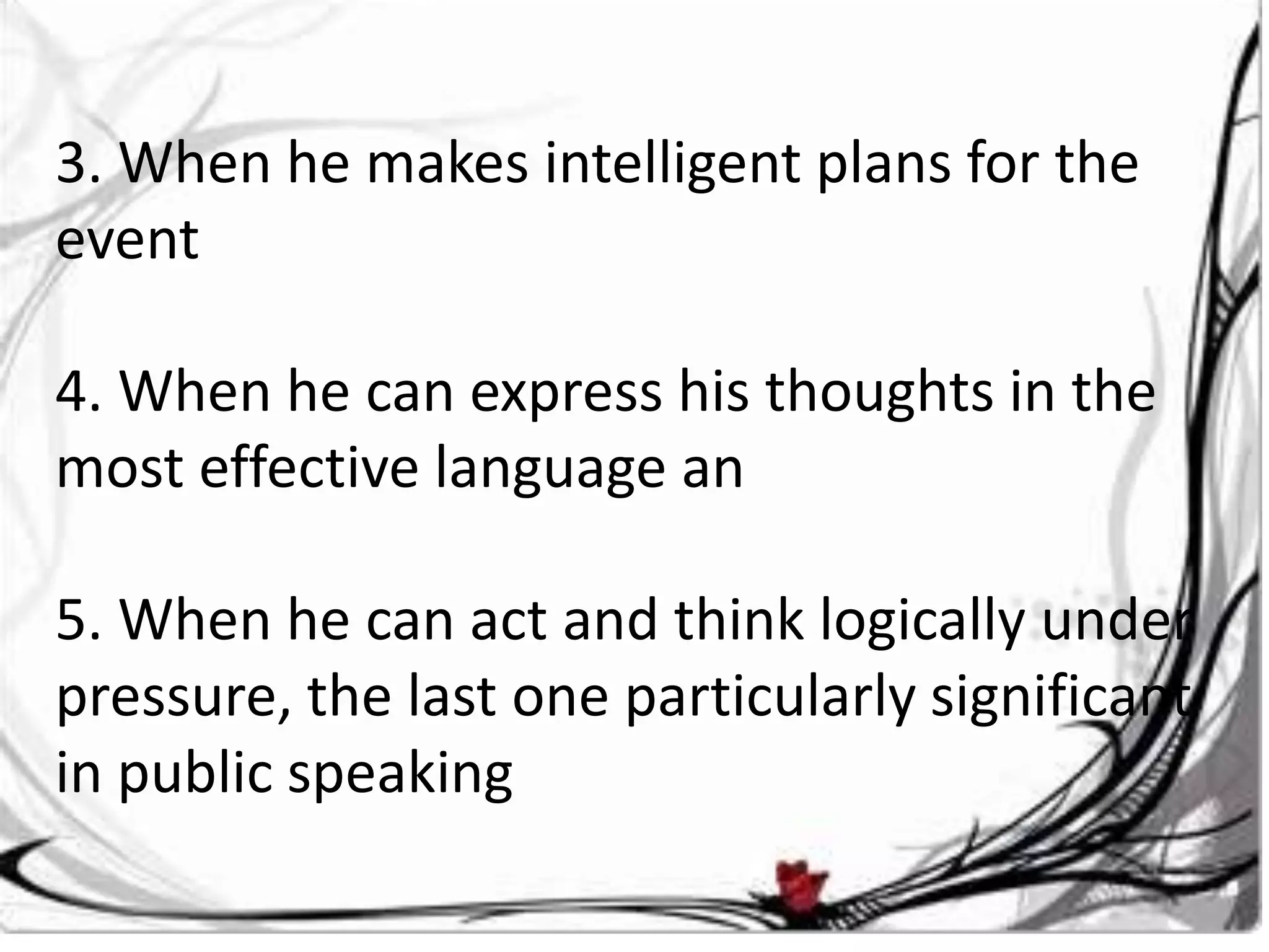 3. When he makes intelligent plans for the
event

4. When he can express his thoughts in the
most effective language an

5. When he can act and think logically under
pressure, the last one particularly significant
in public speaking
 