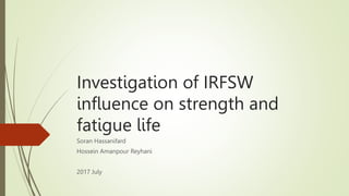 Investigation of IRFSW
influence on strength and
fatigue life
Soran Hassanifard
Hossein Amanpour Reyhani
2017 July
 