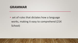 GRAMMAR
• set of rules that dictates how a language
works, making it easy to comprehend (21K
School)
 