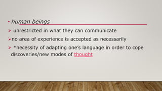 • human beings
 unrestricted in what they can communicate
no area of experience is accepted as necessarily
 *necessity of adapting one’s language in order to cope
discoveries/new modes of thought
 