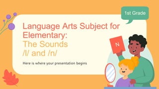Language Arts Subject for
Elementary:
The Sounds
/l/ and /n/
Here is where your presentation begins
1st Grade
 