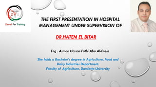 THE FIRST PRESENTATION IN HOSPITAL
MANAGEMENT UNDER SUPERVISION OF
DR.HATEM EL BITAR
Eng . Asmaa Hassan Fathi Abu Al-Enein
She holds a Bachelor’s degree in Agriculture, Food and
Dairy Industries Department.
Faculty of Agriculture, Damietta University
 