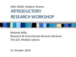 ENG 2450E: Modern Drama
INTRODUCTORY
RESEARCH WORKSHOP
Melanie Mills,
Research & Instructional Services Librarian
The D.B. Weldon Library
21 October 2010
 