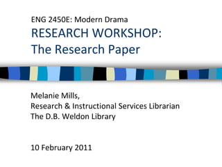 ENG 2450E: Modern DramaRESEARCH WORKSHOP:The Research Paper Melanie Mills,  Research & Instructional Services Librarian The D.B. Weldon Library 10 February 2011 