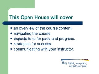 This Open House will cover an overview of the course content. navigating the course. expectations for pace and progress. strategies for success. communicating with your instructor. 