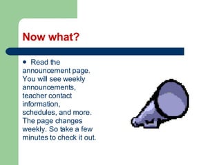 Now what? Read the  announcement page. You will see weekly announcements, teacher contact information, schedules, and more. The page changes  weekly. So take a few minutes to check it out. 