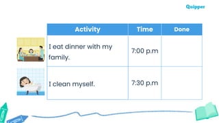 Activity Time Done
I eat dinner with my
family.
7:00 p.m
I clean myself. 7:30 p.m
 