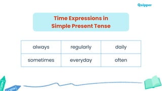 always regularly daily
sometimes everyday often
Time Expressions in
Simple Present Tense
 