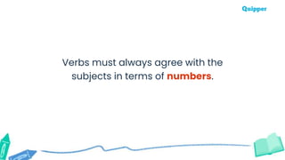 Verbs must always agree with the
subjects in terms of numbers.
 