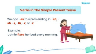 Verbs in The Simple Present Tense
We add -es to words ending in -ch, -
sh, -s, -th, -x, or -z.
Example:
Jamie fixes her bed every morning.
 