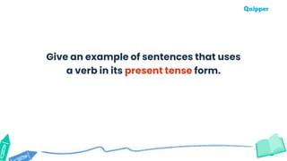 Give an example of sentences that uses
a verb in its present tense form.
 