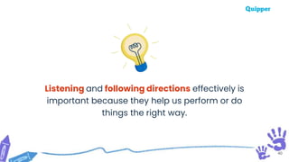 40
Listening and following directions effectively is
important because they help us perform or do
things the right way.
 