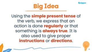 Big Idea
46
Using the simple present tense of
the verb, we express that an
action is done regularly or that
something is always true. It is
also used to give proper
instructions or directions.
 