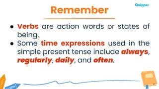 Remember
47
● Verbs are action words or states of
being.
● Some time expressions used in the
simple present tense include always,
regularly, daily, and often.
 