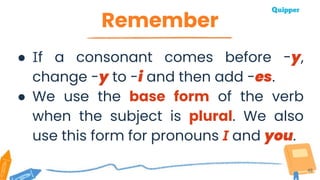 Remember
49
● If a consonant comes before -y,
change -y to -i and then add -es.
● We use the base form of the verb
when the subject is plural. We also
use this form for pronouns I and you.
 