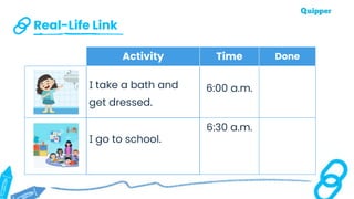 Real-Life Link
Activity Time Done
I take a bath and
get dressed.
6:00 a.m.
I go to school.
6:30 a.m.
 