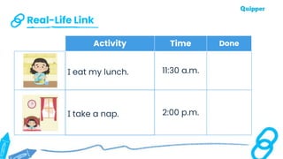 Real-Life Link
Activity Time Done
I eat my lunch. 11:30 a.m.
I take a nap. 2:00 p.m.
 