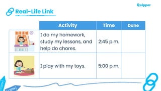 Real-Life Link
Activity Time Done
I do my homework,
study my lessons, and
help do chores.
2:45 p.m.
I play with my toys. 5:00 p.m.
 