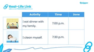 Real-Life Link
Activity Time Done
I eat dinner with
my family.
7:00 p.m.
I clean myself. 7:30 p.m.
 