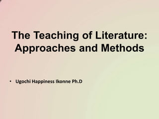 The Teaching of Literature:
Approaches and Methods
• Ugochi Happiness Ikonne Ph.D
 