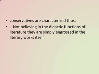 • conservatives are characterized thus:
• - Not believing in the didactic functions of
literature they are simply engrossed in the
literary works itself.
 