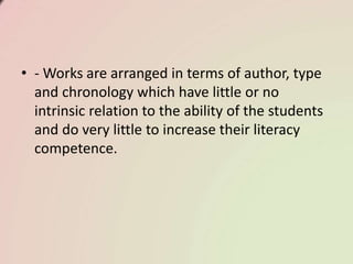 • - Works are arranged in terms of author, type
and chronology which have little or no
intrinsic relation to the ability of the students
and do very little to increase their literacy
competence.
 