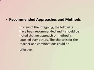 • Recommended Approaches and Methods
In view of the foregoing, the following
have been recommended and it should be
noted that no approach or method is
extolled over others. The choice is for the
teacher and combinations could be
effective.
 