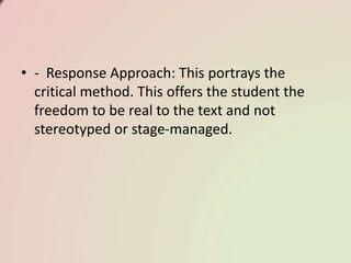 • - Response Approach: This portrays the
critical method. This offers the student the
freedom to be real to the text and not
stereotyped or stage-managed.
 
