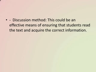 • - Discussion method: This could be an
effective means of ensuring that students read
the text and acquire the correct information.
 