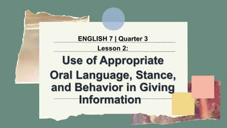 ENGLISH 7 | Quarter 3
Lesson 2:
Use of Appropriate
Oral Language, Stance,
and Behavior in Giving
Information
 