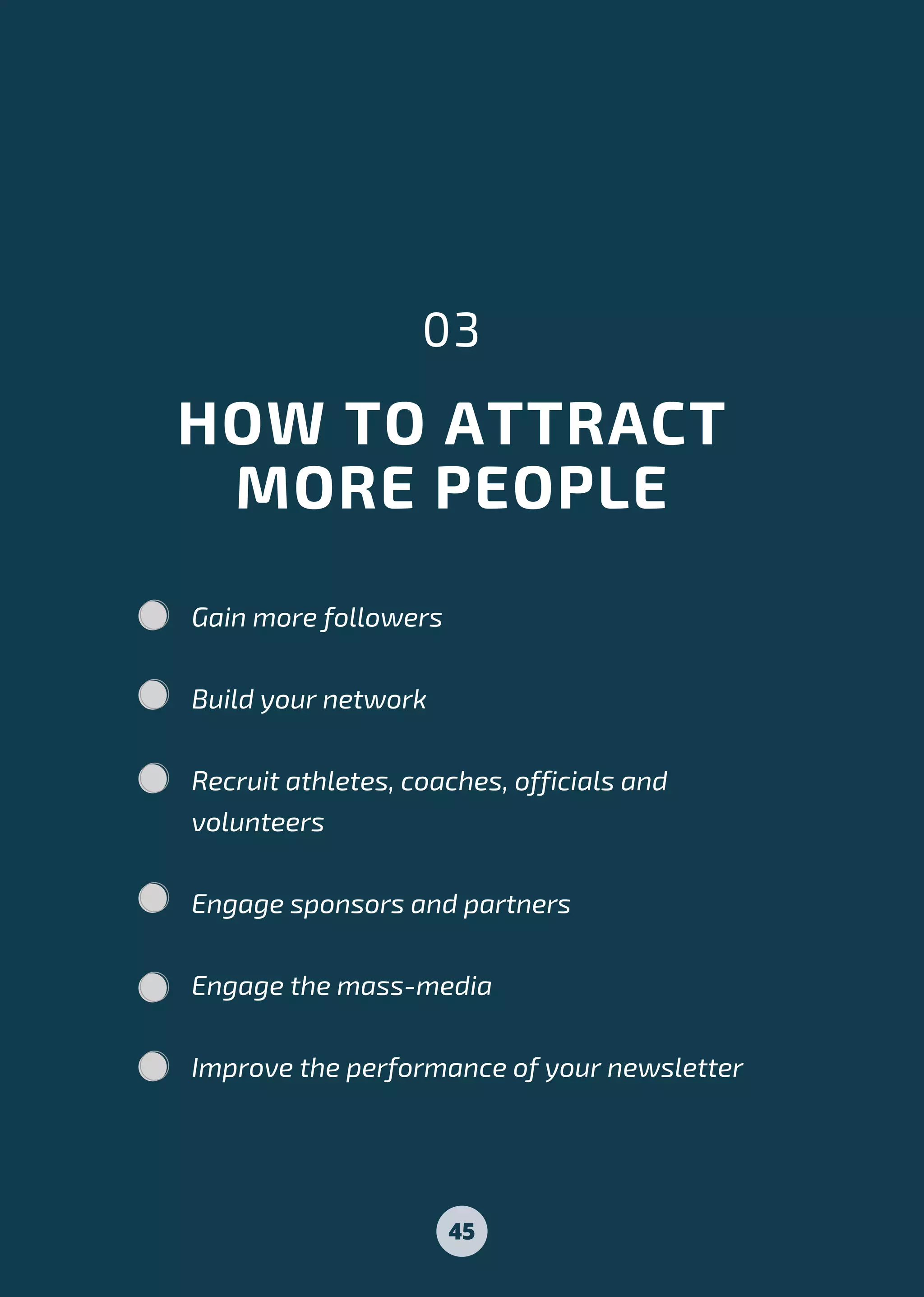 HOW TO ATTRACT
MORE PEOPLE
03
Gain more followers
Build your network
Recruit athletes, coaches, officials and
volunteers
Engage sponsors and partners
Engage the mass-media
Improve the performance of your newsletter
45
 