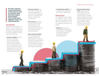 | Bogota's Foreign Investment Guide
Per diem: Expenses
incurred should the
worker have to travel
to a location other
than their original
work location.
They include travel
expenses, meals, and
related expenses.
Social benefits
Payments the employer is re-
quired to make to workers, in
additiontosalaries.Theycannot
be waived or negotiated below
the values indicated by the law.
They are the following:
•	Severance subsidy: A benefit
paid by the employer,
which is deposited to a
severance fund selected
by the employee. Interests
accrue on such deposits. The
benefit paid by the employer
is equivalent to one month of
salary for every year of work
or proportionally thereof.
•	Severance interests: The
amount the employer pays
the worker equivalent to
1%/month of the applicable
severance, calculated from
January 1 to December
31 of each year.
•	Service bonus: Equivalent
to 15 days of salary, paid
by the employer to the
worker twice every year.
Calculated every six months,
it is paid proportionally
to the time worked.
•	Shoes and work clothing:
An in-kind payment the
employer makes to the
worker every four months, to
purchase the proper clothing
and shoes required for the
work. Employees earning less
than two minimum salaries
are entitled to this subsidy.
•	Transportation subsidy: Paid
to workers earning less than
two minimum legal salaries.
Working Hours
Time during which an employ-
ee dedicates his/her effort,
skills, and competences to the
work they were hired for. The
CST regulates working hours as
follows:
•	Ordinary: Working hours
agreed between the employer
and the worker. In the absence
of a collective agreement,
they are the maximum
legal working hours.
•	Maximum legal working
hours: 8 hours a day, 48
hours a week. There are
some exceptions, such as
supplementary or overtime
work, according to which the
additional effort by the worker
is remunerated. Overtime
compensation is paid for
each hour in excess of the
ordinary shift, as follows:
 