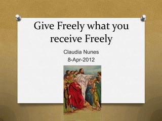 Give Freely what you
   receive Freely
      Claudia Nunes
       8-Apr-2012
 