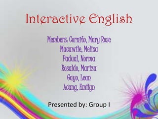 Interactive English
   Members: Cornito, Mary Rose
       Macawile, Melisa
         Padual, Norma
        Rosaldo, Mariza
           Gayo, Lean
         Acang, Emilyn

    Presented by: Group I
 